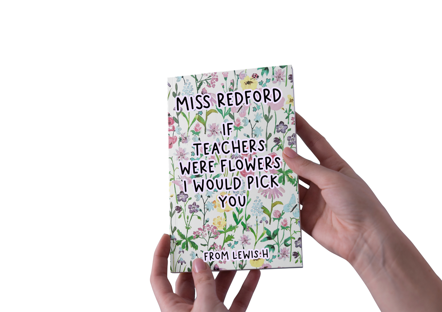 A floral notebook with the quote if teachers were flowers i'd pick you. It's also personalised with the child and teachers name.