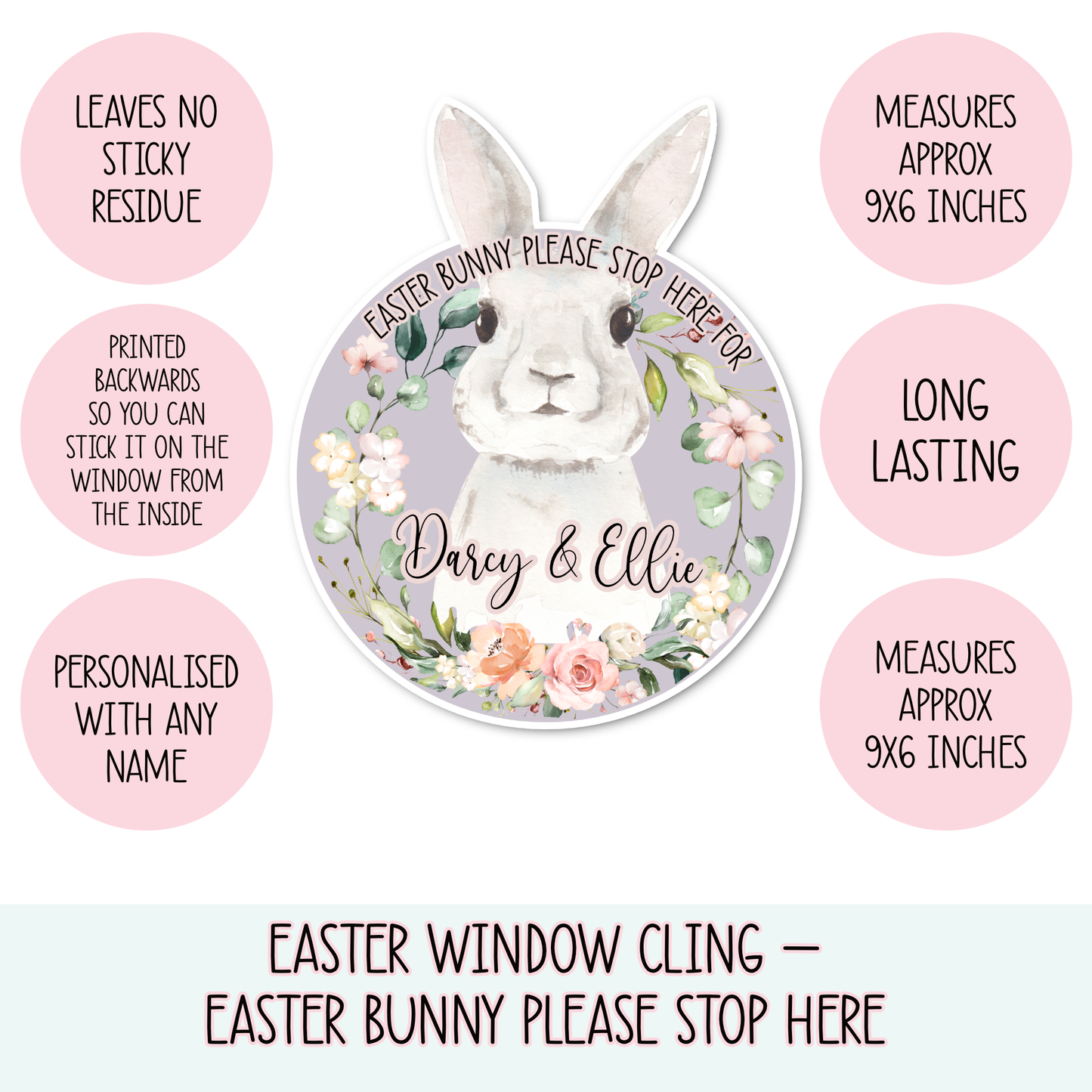 Window cling sticker featuring a water colour bunny design, surrounded by a floral sprint wreath. At top it says ' Easter bunny please stop here for' and to the bottom has 2 children's names as personalisation. 