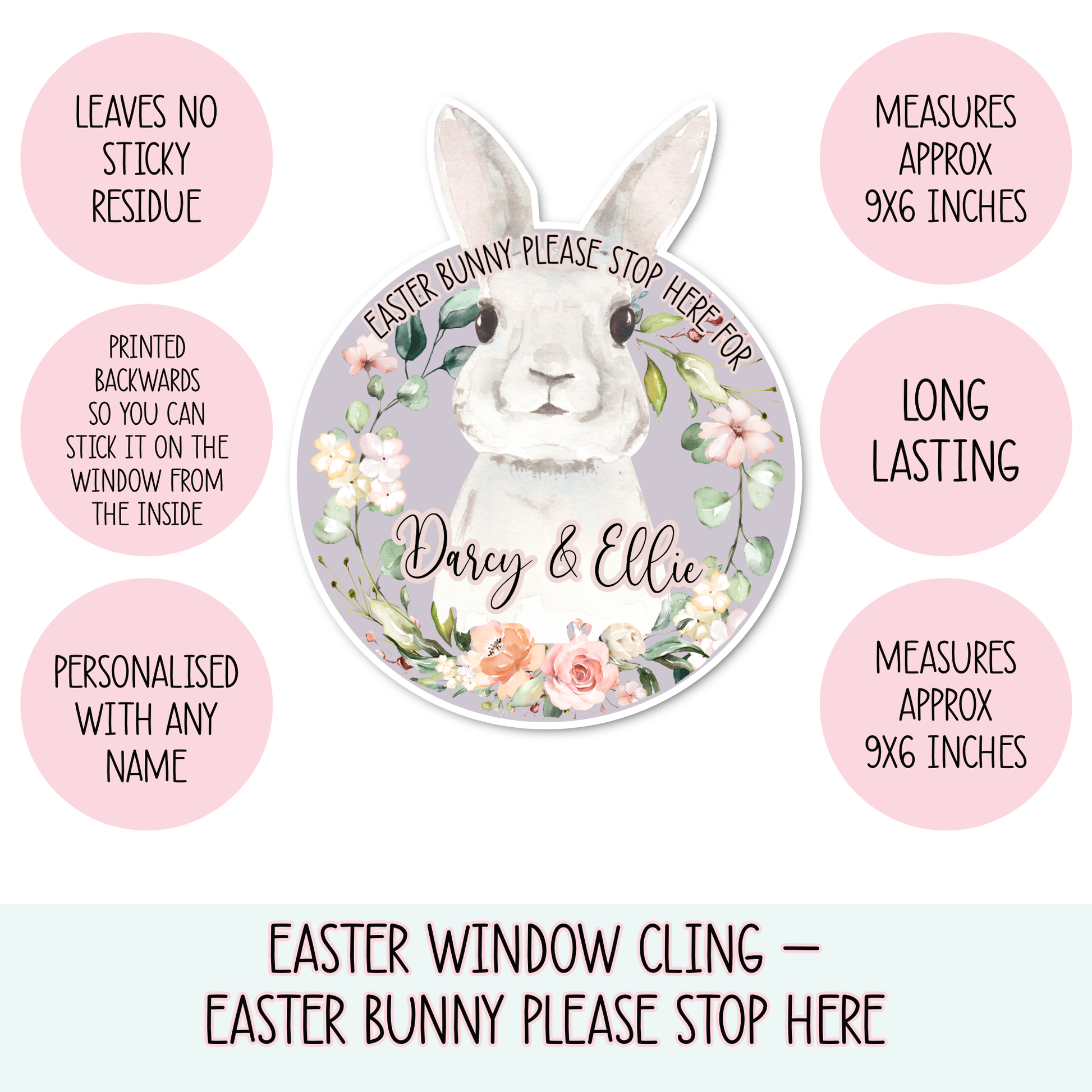 Window cling sticker featuring a water colour bunny design, surrounded by a floral sprint wreath. At top it says ' Easter bunny please stop here for' and to the bottom has 2 children's names as personalisation. 