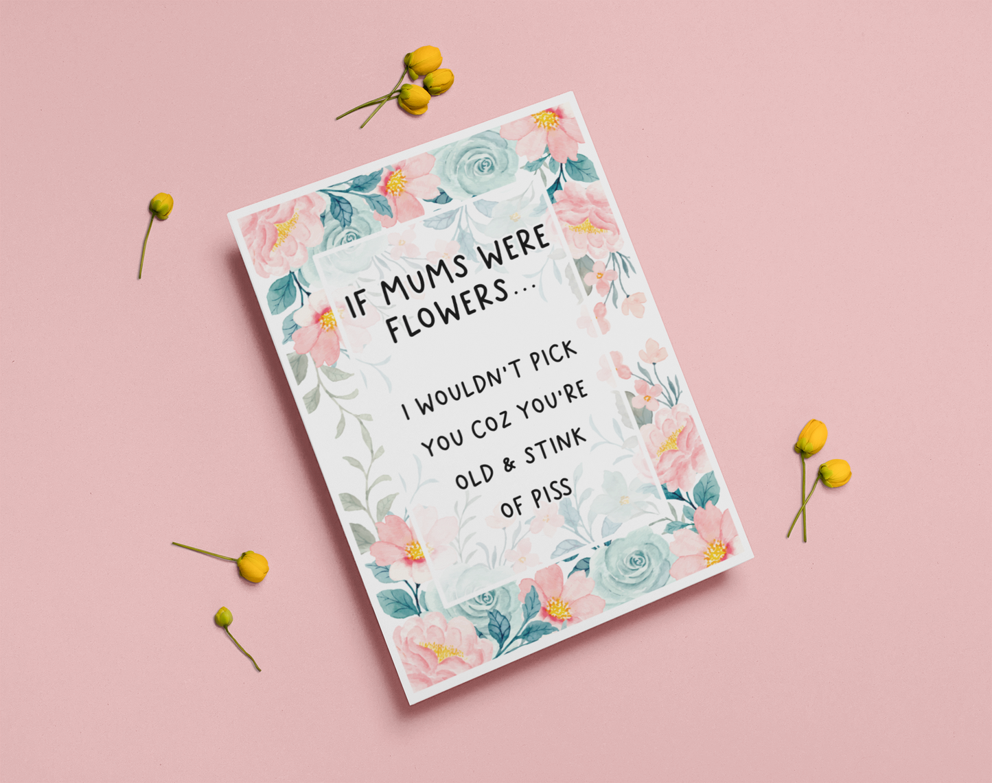 Greetings card with a pastel colour floral design to the front with the quote 'if mums were flowers... i wouldn't pick you coz you're old & stink of piss' printed in the middle in black ink. 