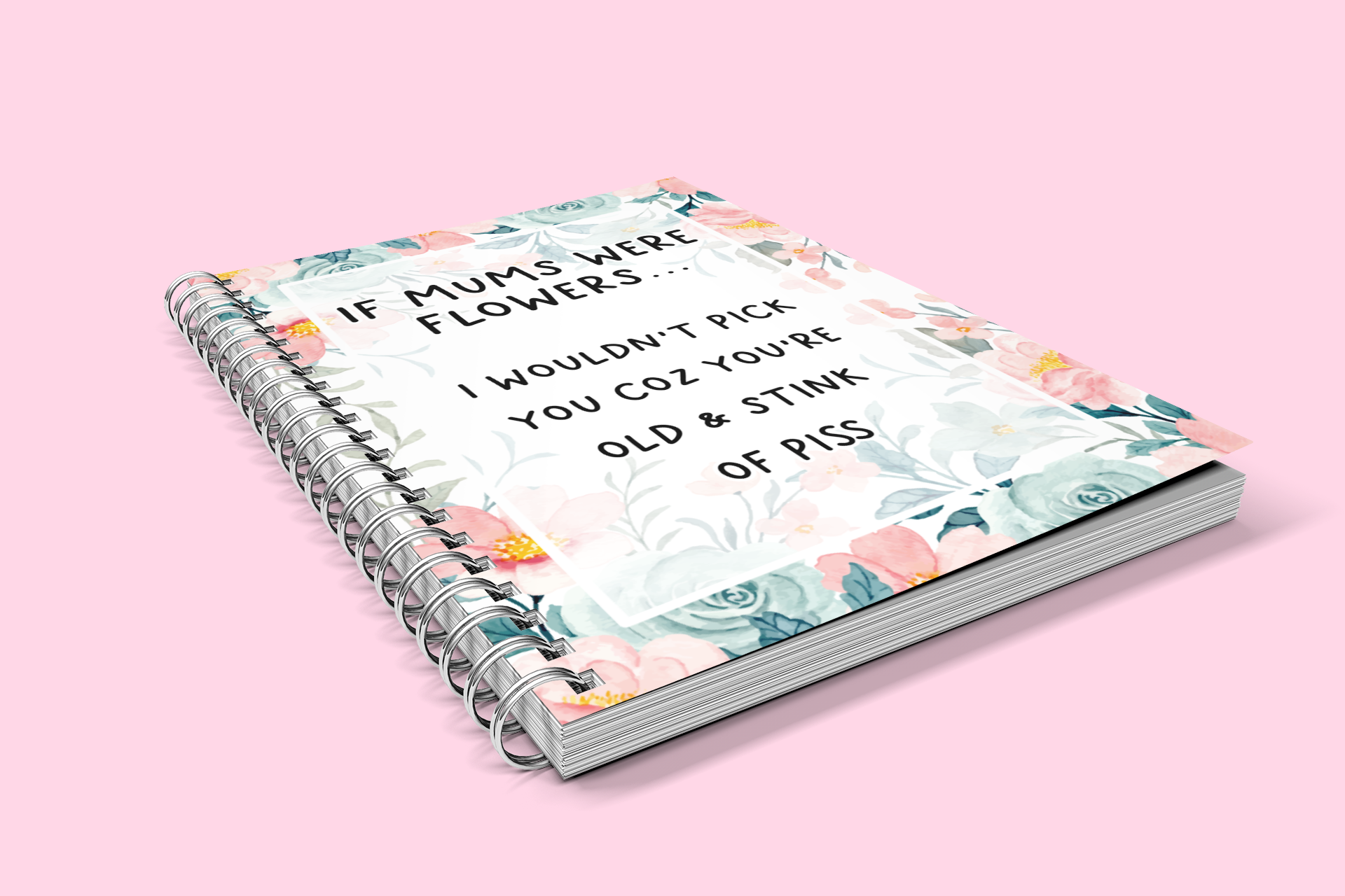 Notebook with a pastel colour floral design to the front with the quote 'if mums were flowers... i wouldn't pick you coz you're old & stink of piss' printed in the middle in black ink. 