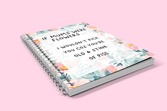 Notebook with a pastel colour floral design to the front with the quote 'if mums were flowers... i wouldn't pick you coz you're old & stink of piss' printed in the middle in black ink.