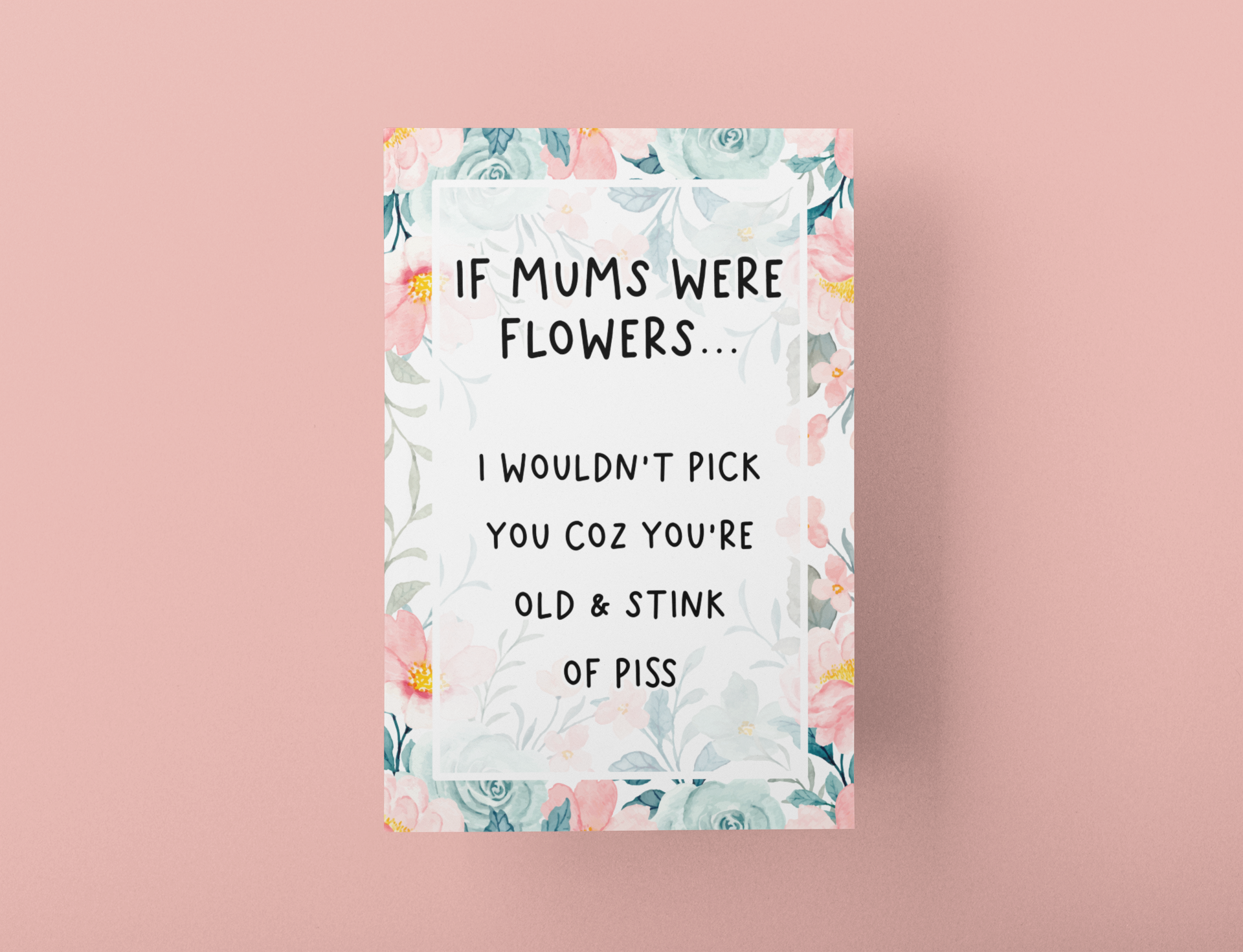 Greetings card with a pastel colour floral design to the front with the quote 'if mums were flowers... i wouldn't pick you coz you're old & stink of piss' printed in the middle in black ink. 