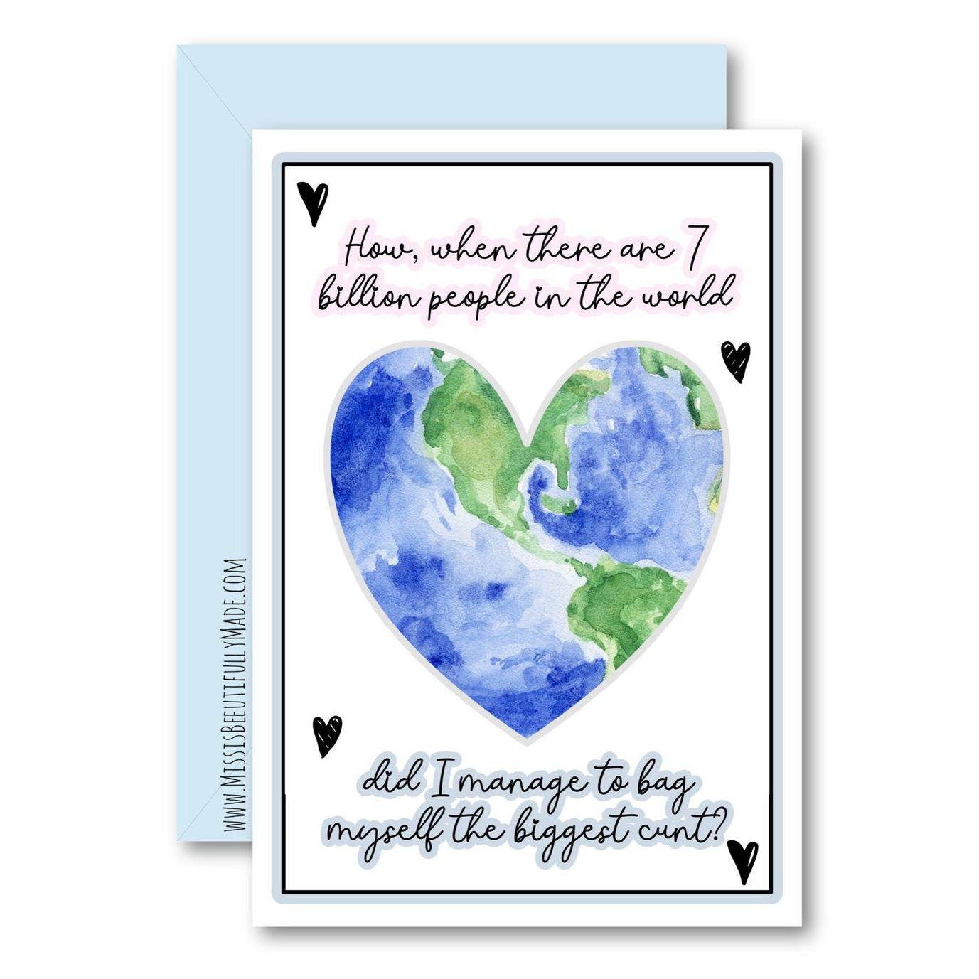 A white vertical greetings card with a heart shape drawing of the world. To the top of the card it reads 'how, when there are 7 billion people in the world', and to the bottom it continues '...did i manage to bag myself the cunt?'.