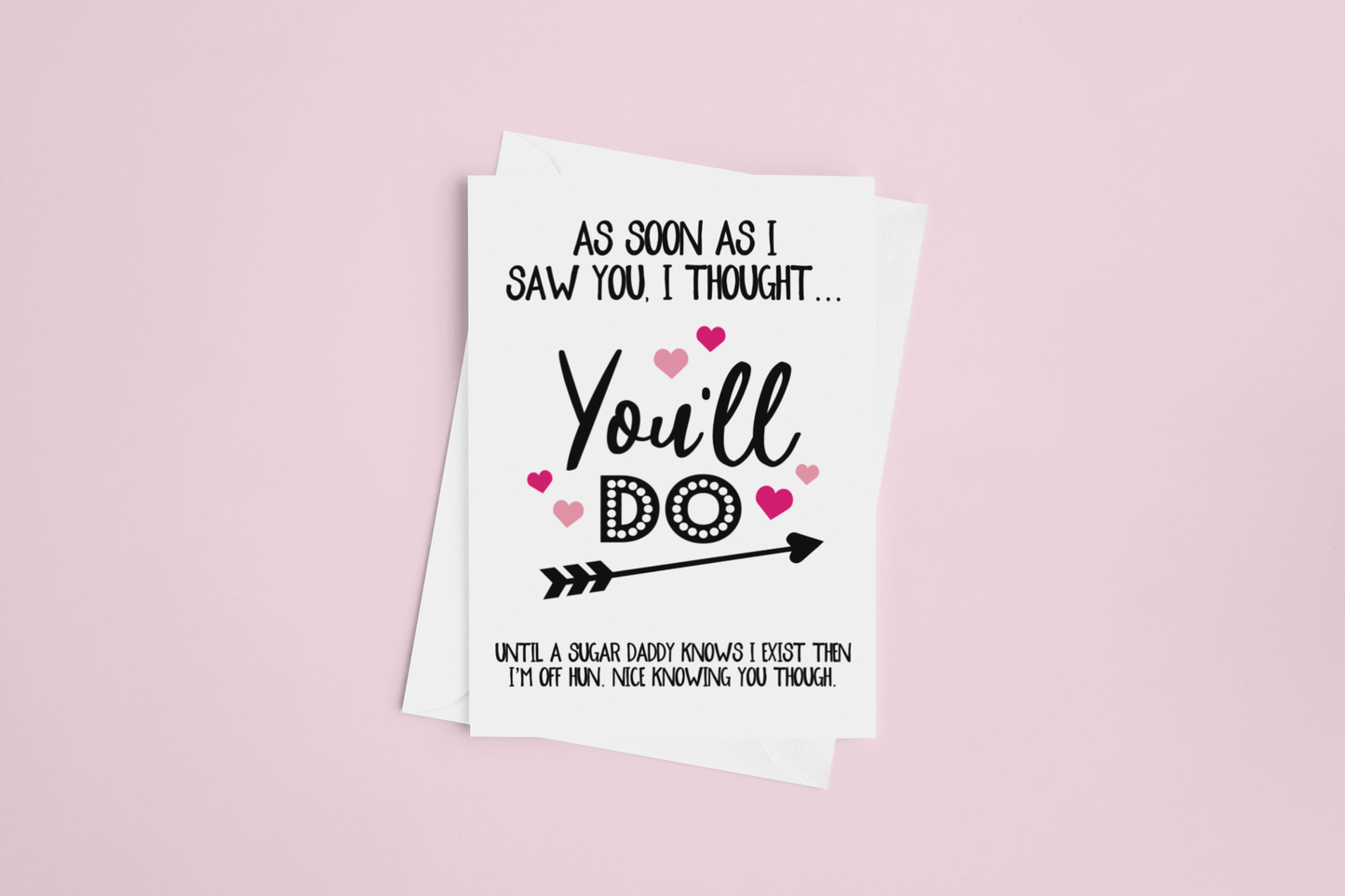 White vertical greetings card with the funny quote 'as soon as i saw you i thought, you'll do... Until a sugar daddy knows i exist then i'm off hun. It was knowing you though'. Printed in black ink with pink hearts surrounded it.