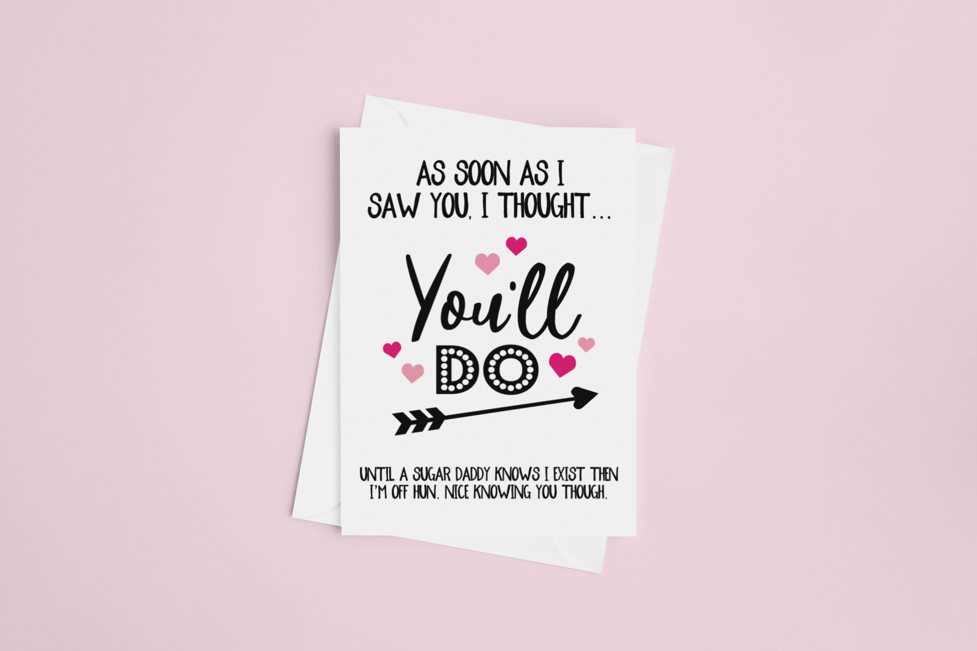 White vertical greetings card with the funny quote 'as soon as i saw you i thought, you'll do... Until a sugar daddy knows i exist then i'm off hun. It was knowing you though'. Printed in black ink with pink hearts surrounded it.